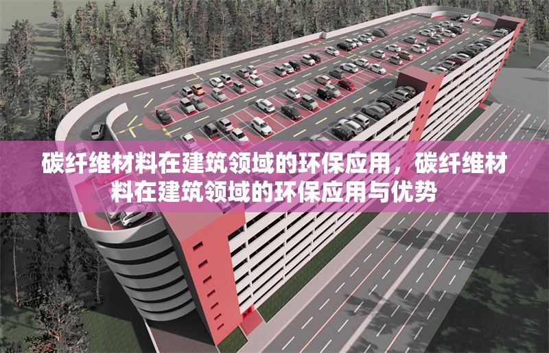 碳纖維材料在建筑領(lǐng)域的環(huán)保應(yīng)用，碳纖維材料在建筑領(lǐng)域的環(huán)保應(yīng)用與優(yōu)勢