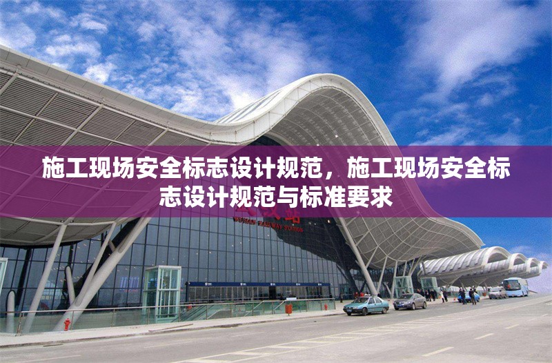 施工現(xiàn)場安全標(biāo)志設(shè)計規(guī)范，施工現(xiàn)場安全標(biāo)志設(shè)計規(guī)范與標(biāo)準(zhǔn)要求