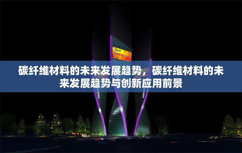 碳纖維材料的未來發(fā)展趨勢，碳纖維材料的未來發(fā)展趨勢與創(chuàng)新應(yīng)用前景
