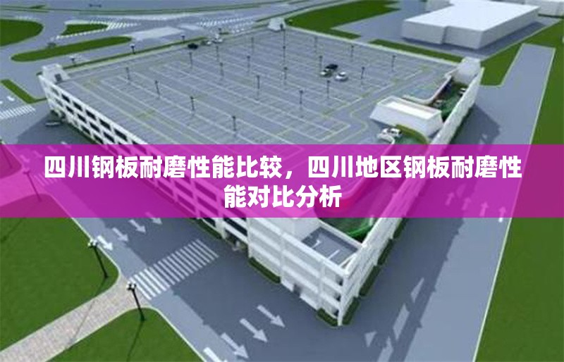 四川鋼板耐磨性能比較，四川地區(qū)鋼板耐磨性能對(duì)比分析