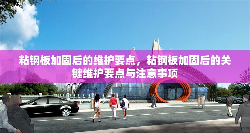 粘鋼板加固后的維護要點，粘鋼板加固后的關(guān)鍵維護要點與注意事項