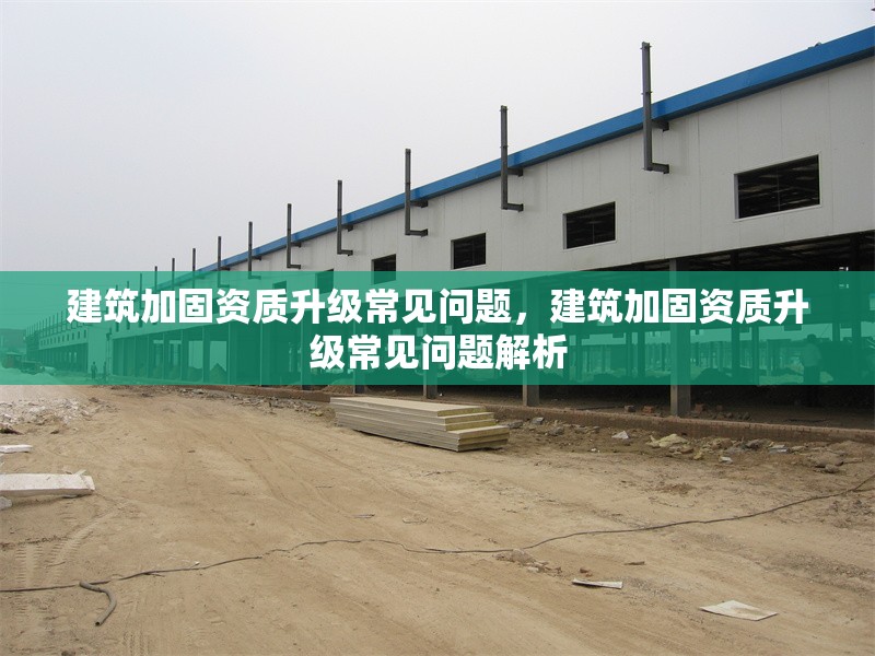 建筑加固資質升級常見問題，建筑加固資質升級常見問題解析
