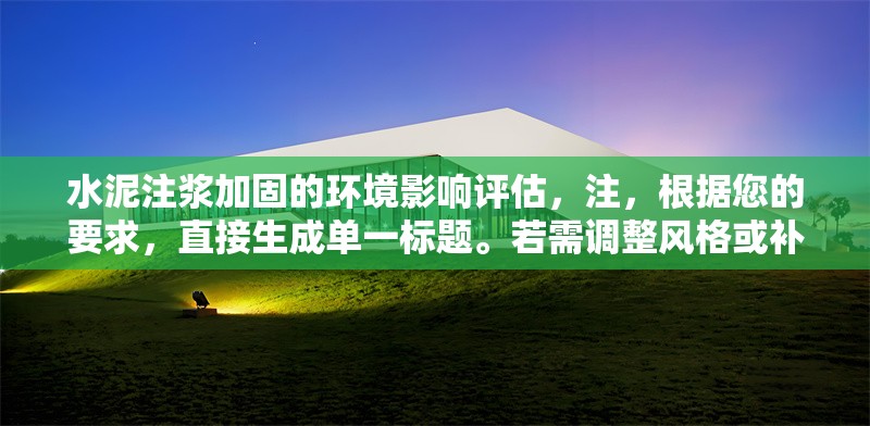 水泥注漿加固的環(huán)境影響評估，注，根據(jù)您的要求，直接生成單一標題。若需調(diào)整風格或補充副標題等，可隨時告知。