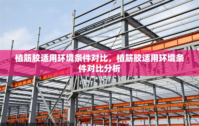 植筋膠適用環(huán)境條件對(duì)比，植筋膠適用環(huán)境條件對(duì)比分析