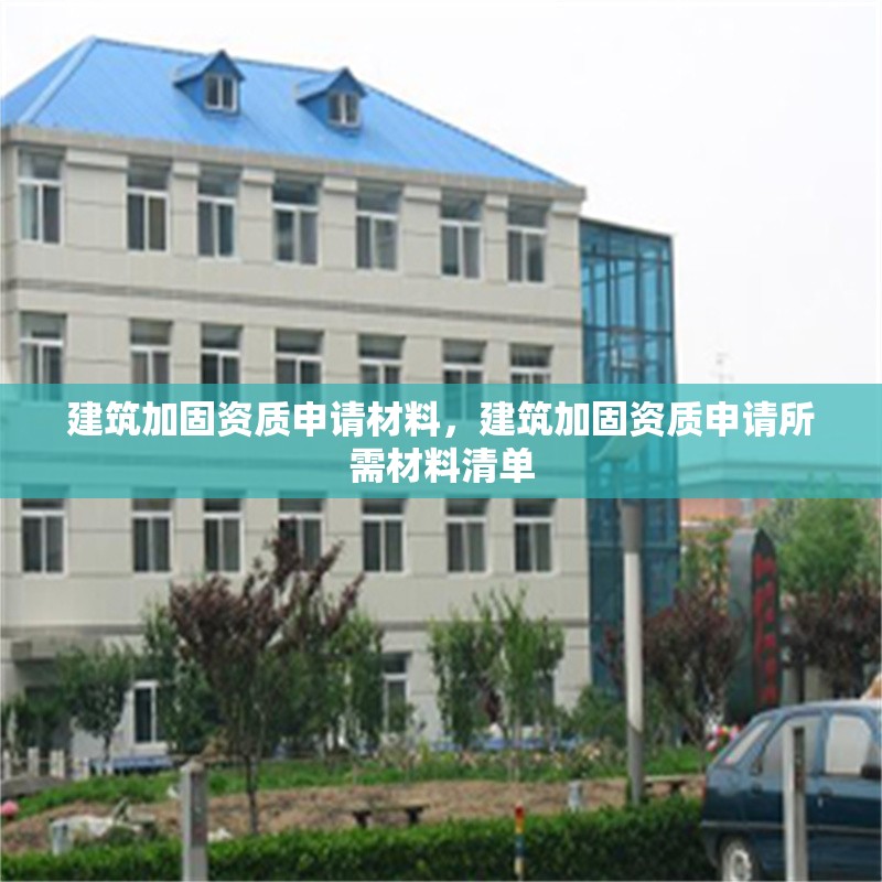 建筑加固資質(zhì)申請材料，建筑加固資質(zhì)申請所需材料清單