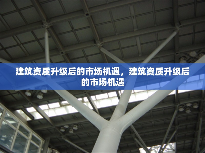 建筑資質(zhì)升級后的市場機遇，建筑資質(zhì)升級后的市場機遇
