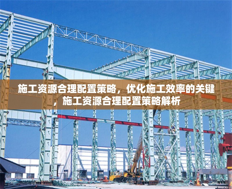 施工資源合理配置策略，優(yōu)化施工效率的關(guān)鍵，施工資源合理配置策略解析