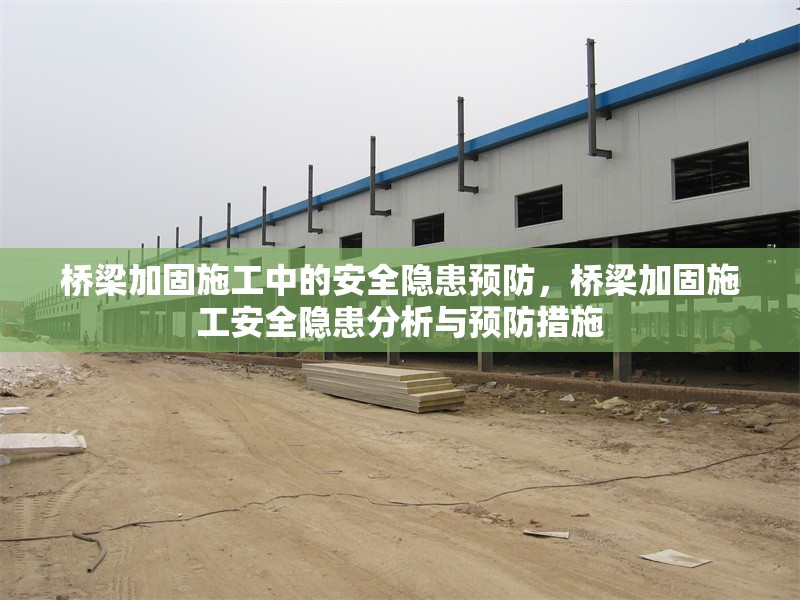 橋梁加固施工中的安全隱患預(yù)防，橋梁加固施工安全隱患分析與預(yù)防措施