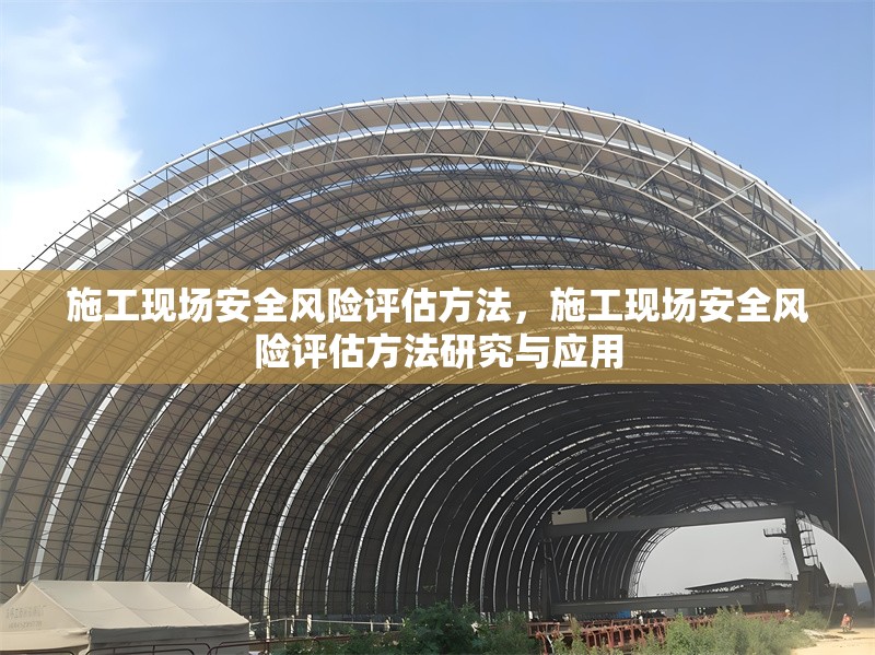 施工現(xiàn)場(chǎng)安全風(fēng)險(xiǎn)評(píng)估方法，施工現(xiàn)場(chǎng)安全風(fēng)險(xiǎn)評(píng)估方法研究與應(yīng)用 行業(yè)新聞 第1張