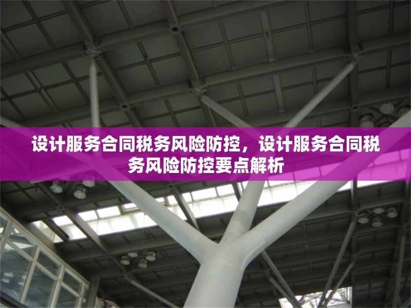 設(shè)計(jì)服務(wù)合同稅務(wù)風(fēng)險(xiǎn)防控，設(shè)計(jì)服務(wù)合同稅務(wù)風(fēng)險(xiǎn)防控要點(diǎn)解析