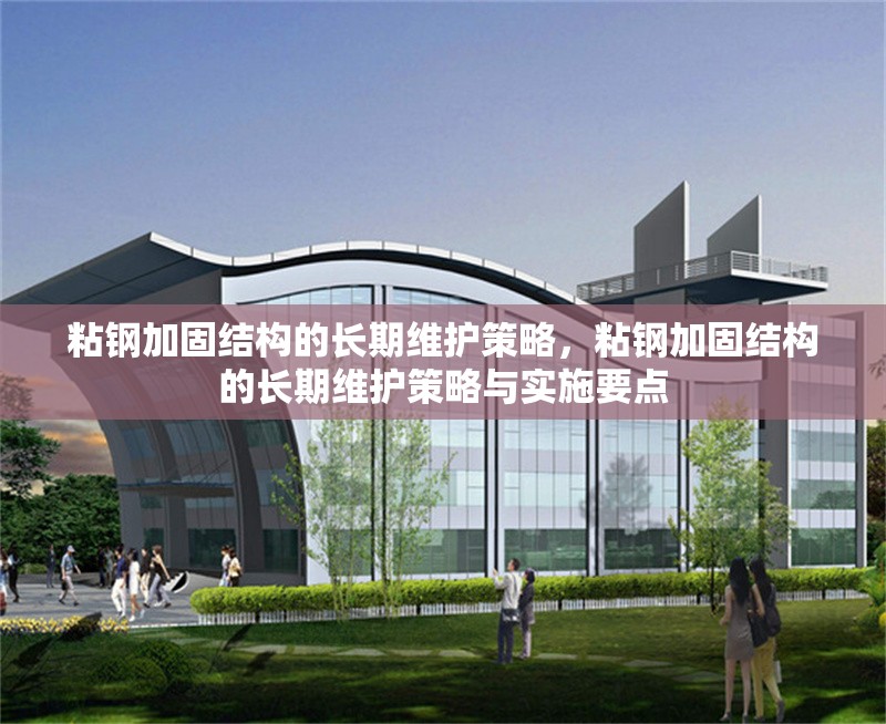 粘鋼加固結(jié)構(gòu)的長期維護策略，粘鋼加固結(jié)構(gòu)的長期維護策略與實施要點