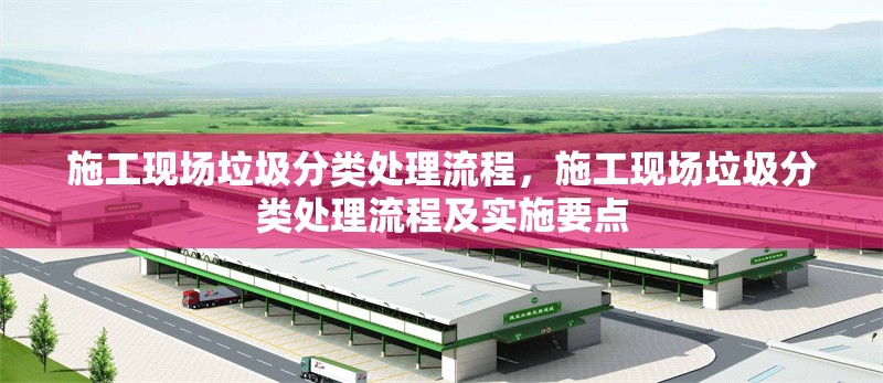 施工現(xiàn)場垃圾分類處理流程，施工現(xiàn)場垃圾分類處理流程及實施要點