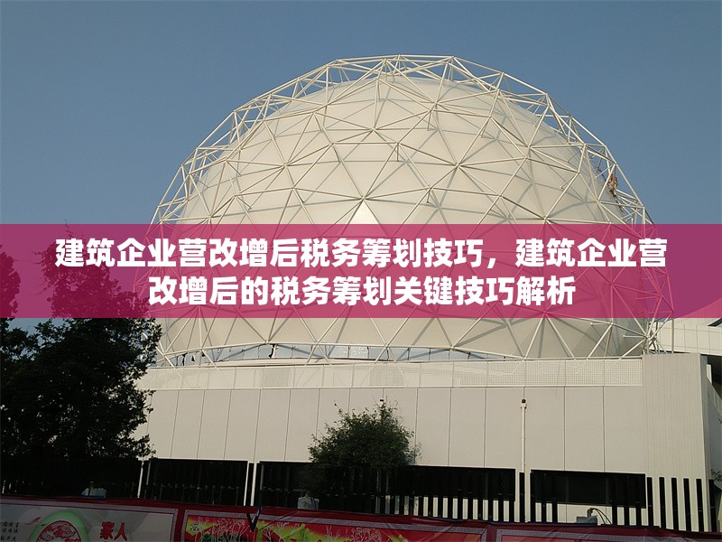 建筑企業(yè)營改增后稅務籌劃技巧，建筑企業(yè)營改增后的稅務籌劃關鍵技巧解析