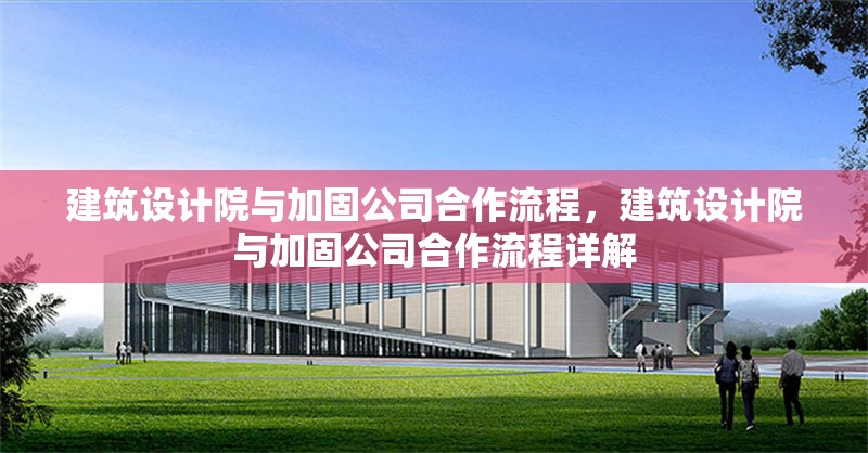 建筑設(shè)計(jì)院與加固公司合作流程，建筑設(shè)計(jì)院與加固公司合作流程詳解