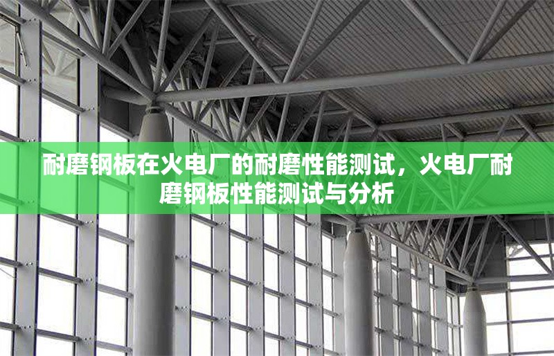 耐磨鋼板在火電廠的耐磨性能測試，火電廠耐磨鋼板性能測試與分析 行業(yè)新聞 第1張