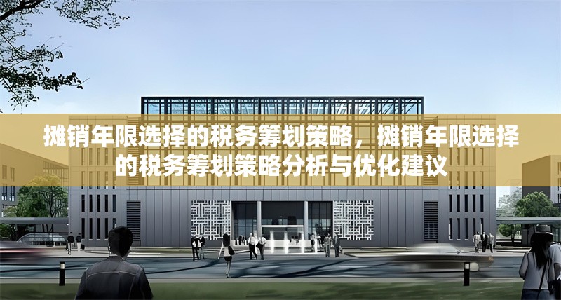 攤銷年限選擇的稅務籌劃策略，攤銷年限選擇的稅務籌劃策略分析與優(yōu)化建議