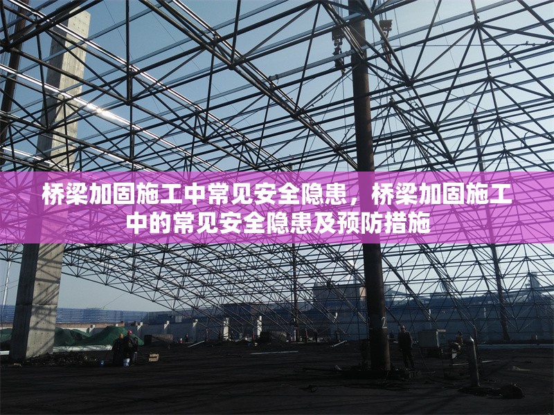 橋梁加固施工中常見安全隱患，橋梁加固施工中的常見安全隱患及預(yù)防措施