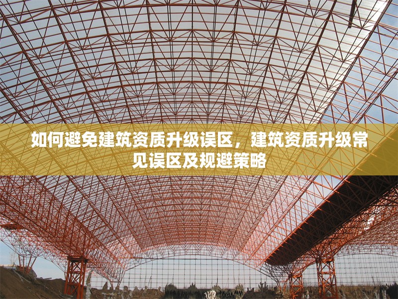 如何避免建筑資質(zhì)升級誤區(qū)，建筑資質(zhì)升級常見誤區(qū)及規(guī)避策略 行業(yè)新聞 第1張