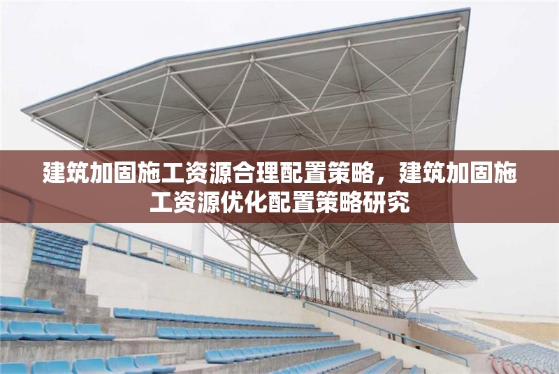 建筑加固施工資源合理配置策略，建筑加固施工資源優(yōu)化配置策略研究