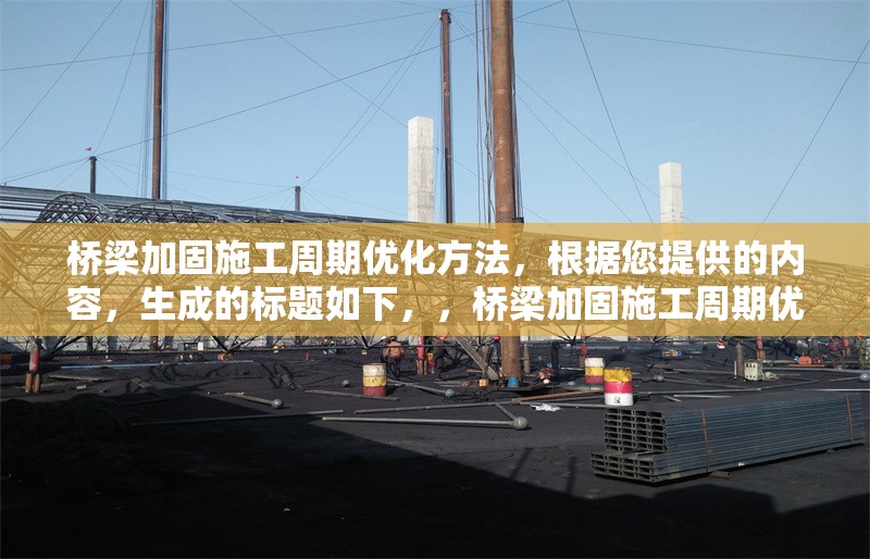 橋梁加固施工周期優(yōu)化方法，根據(jù)您提供的內(nèi)容，生成的標(biāo)題如下，，橋梁加固施工周期優(yōu)化方法研究與實(shí)踐