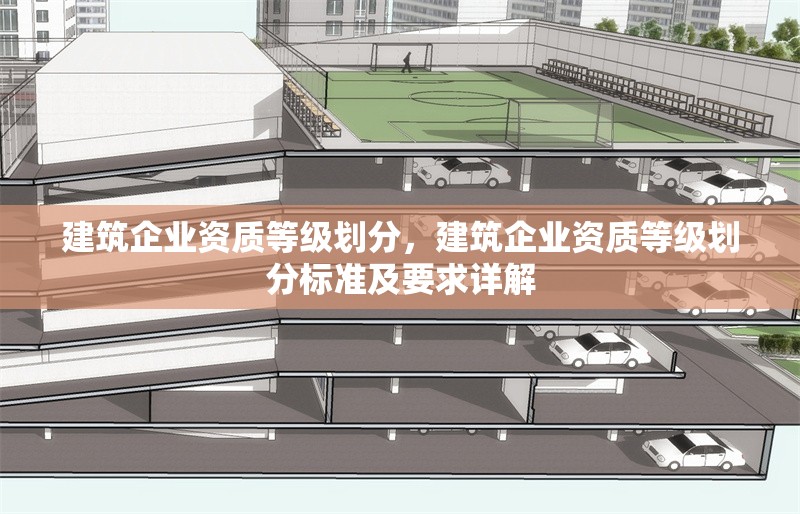 建筑企業(yè)資質(zhì)等級劃分，建筑企業(yè)資質(zhì)等級劃分標(biāo)準(zhǔn)及要求詳解