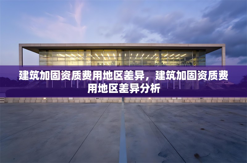 建筑加固資質費用地區(qū)差異，建筑加固資質費用地區(qū)差異分析，建筑加固資質費用地區(qū)差異分析 行業(yè)新聞 第1張