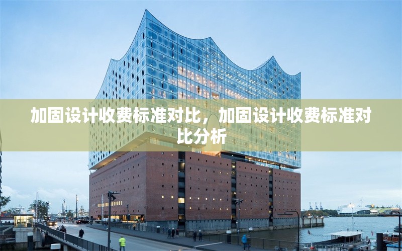加固設(shè)計(jì)收費(fèi)標(biāo)準(zhǔn)對(duì)比，加固設(shè)計(jì)收費(fèi)標(biāo)準(zhǔn)對(duì)比分析