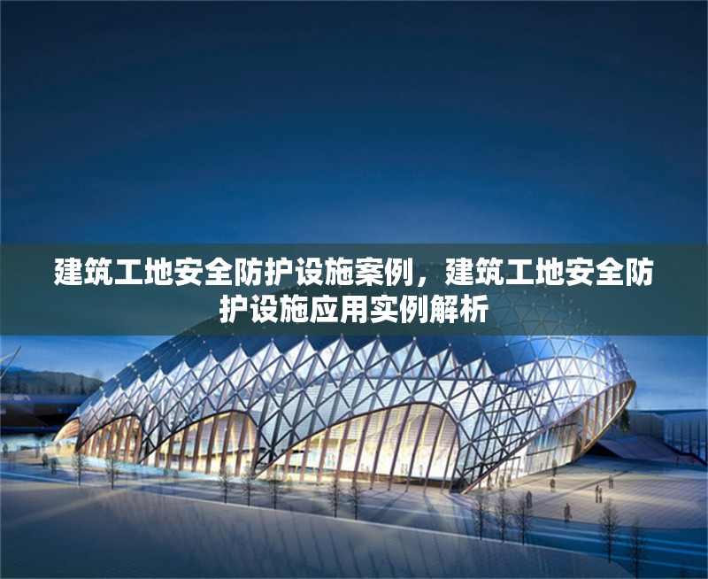 建筑工地安全防護設施案例，建筑工地安全防護設施應用實例解析 行業(yè)新聞 第1張