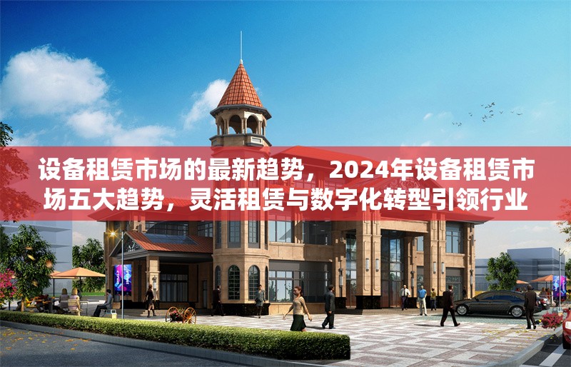 設(shè)備租賃市場的最新趨勢，2024年設(shè)備租賃市場五大趨勢，靈活租賃與數(shù)字化轉(zhuǎn)型引領(lǐng)行業(yè)變革