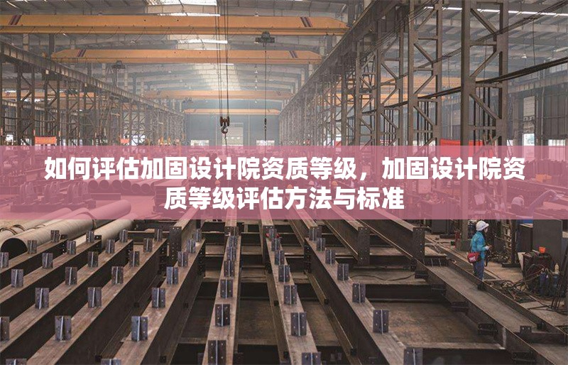 如何評(píng)估加固設(shè)計(jì)院資質(zhì)等級(jí)，加固設(shè)計(jì)院資質(zhì)等級(jí)評(píng)估方法與標(biāo)準(zhǔn)