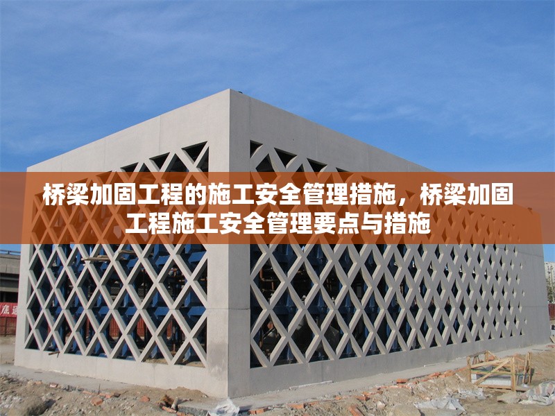 橋梁加固工程的施工安全管理措施，橋梁加固工程施工安全管理要點(diǎn)與措施