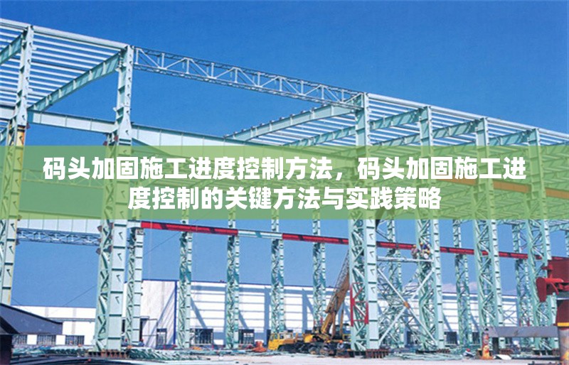 碼頭加固施工進度控制方法，碼頭加固施工進度控制的關(guān)鍵方法與實踐策略，碼頭加固施工進度控制的關(guān)鍵方法與實踐策略 行業(yè)新聞 第1張