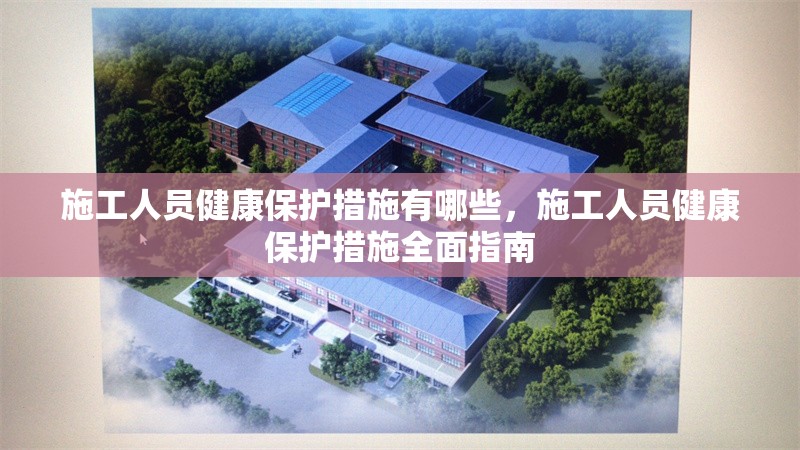 施工人員健康保護(hù)措施有哪些，施工人員健康保護(hù)措施全面指南 行業(yè)新聞 第1張