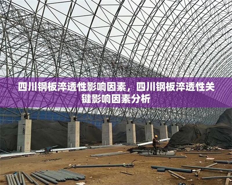 四川鋼板淬透性影響因素，四川鋼板淬透性關(guān)鍵影響因素分析