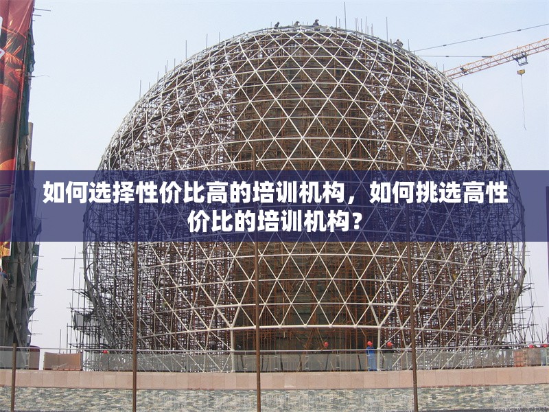 如何選擇性價(jià)比高的培訓(xùn)機(jī)構(gòu)，如何挑選高性價(jià)比的培訓(xùn)機(jī)構(gòu)？