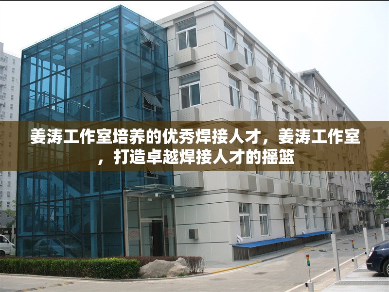 姜濤工作室培養(yǎng)的優(yōu)秀焊接人才，姜濤工作室，打造卓越焊接人才的搖籃 行業(yè)新聞 第1張