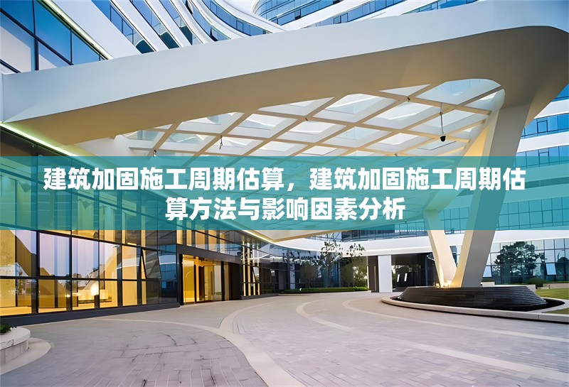 建筑加固施工周期估算，建筑加固施工周期估算方法與影響因素分析