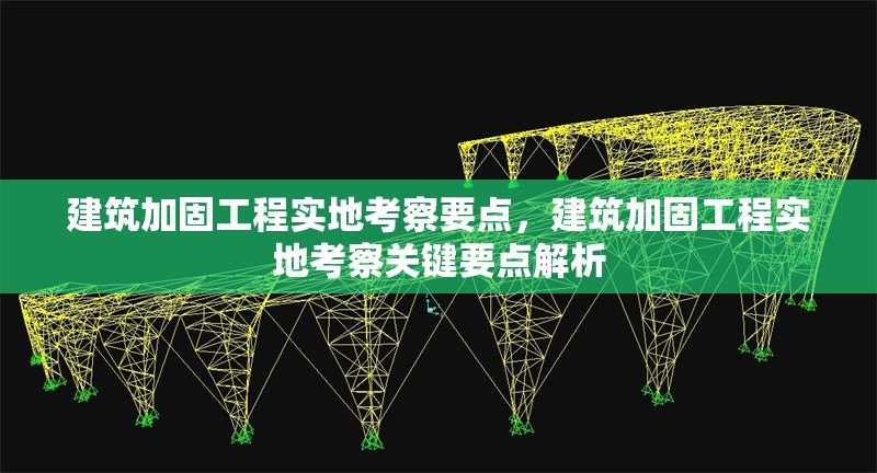 建筑加固工程實(shí)地考察要點(diǎn)，建筑加固工程實(shí)地考察關(guān)鍵要點(diǎn)解析