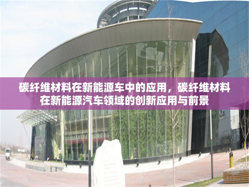 碳纖維材料在新能源車中的應(yīng)用，碳纖維材料在新能源汽車領(lǐng)域的創(chuàng)新應(yīng)用與前景