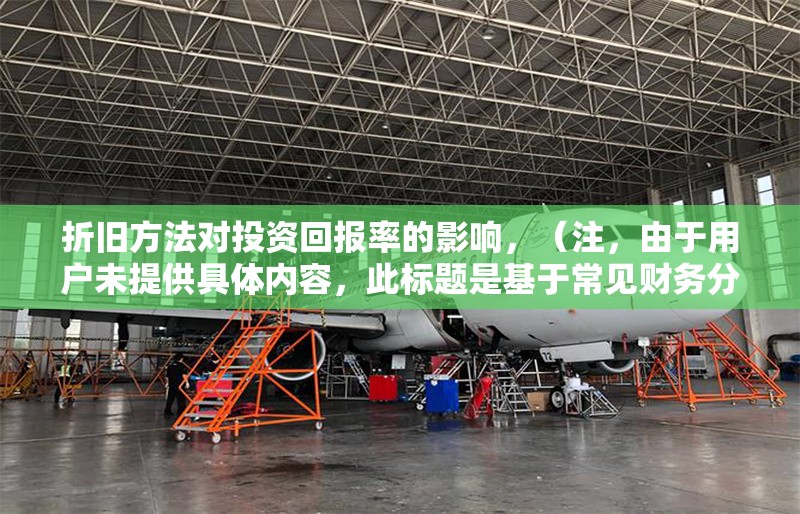 折舊方法對投資回報(bào)率的影響，（注，由于用戶未提供具體內(nèi)容，此標(biāo)題是基于常見財(cái)務(wù)分析主題生成的通用示例。若用戶能提供相關(guān)內(nèi)容，標(biāo)題將更精準(zhǔn)匹配。）