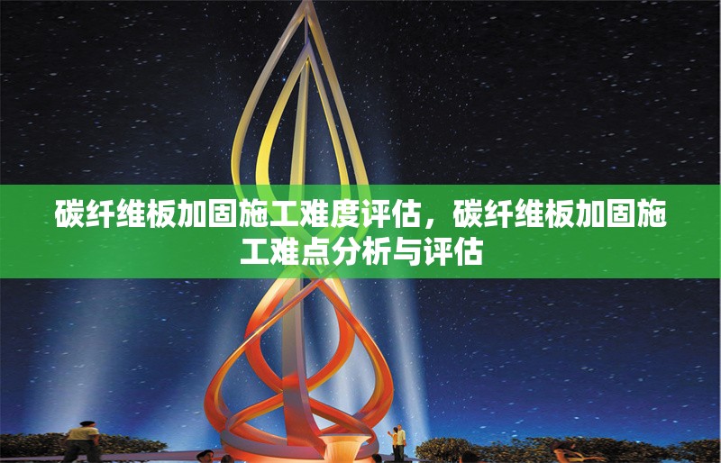 碳纖維板加固施工難度評(píng)估，碳纖維板加固施工難點(diǎn)分析與評(píng)估