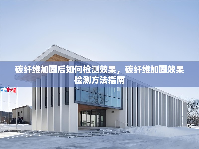 碳纖維加固后如何檢測(cè)效果，碳纖維加固效果檢測(cè)方法指南