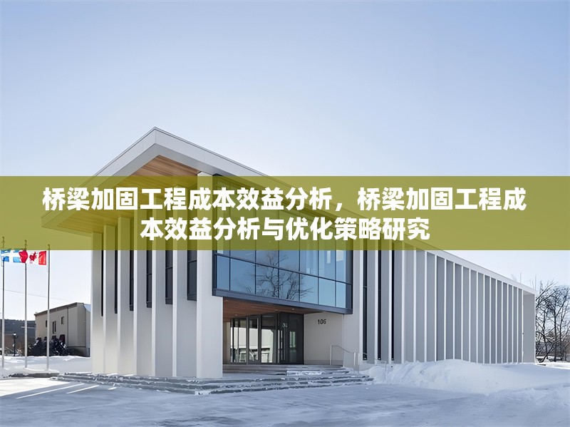橋梁加固工程成本效益分析，橋梁加固工程成本效益分析與優(yōu)化策略研究