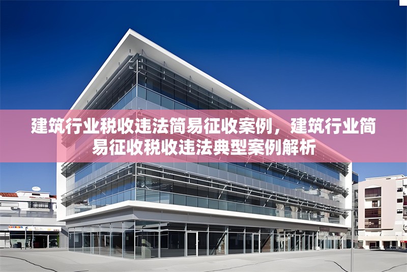 建筑行業(yè)稅收違法簡易征收案例，建筑行業(yè)簡易征收稅收違法典型案例解析