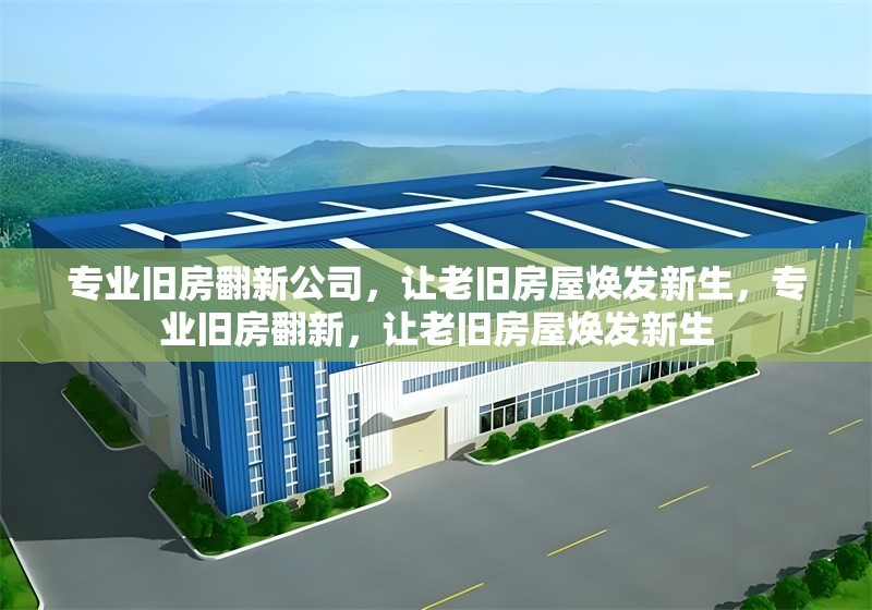 專業(yè)舊房翻新公司，讓老舊房屋煥發(fā)新生，專業(yè)舊房翻新，讓老舊房屋煥發(fā)新生 行業(yè)新聞