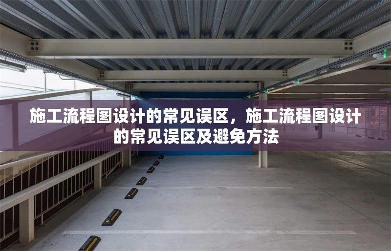 施工流程圖設(shè)計(jì)的常見誤區(qū)，施工流程圖設(shè)計(jì)的常見誤區(qū)及避免方法 行業(yè)新聞 第1張