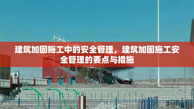 建筑加固施工中的安全管理，建筑加固施工安全管理的要點(diǎn)與措施