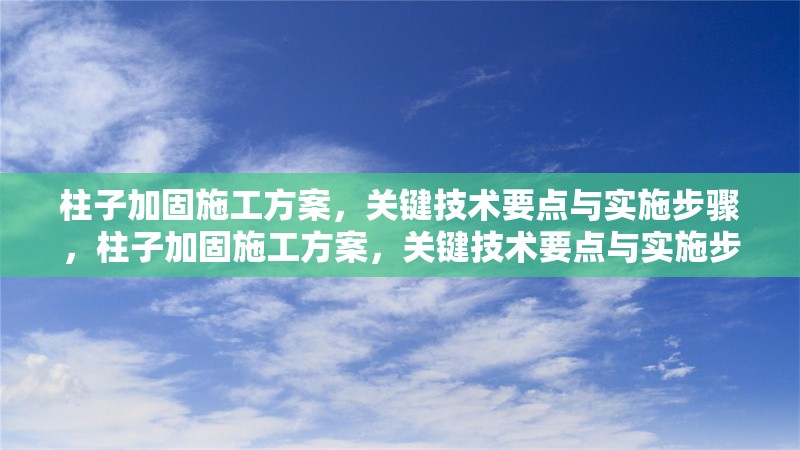 柱子加固施工方案，關(guān)鍵技術(shù)要點(diǎn)與實(shí)施步驟，柱子加固施工方案，關(guān)鍵技術(shù)要點(diǎn)與實(shí)施步驟詳解
