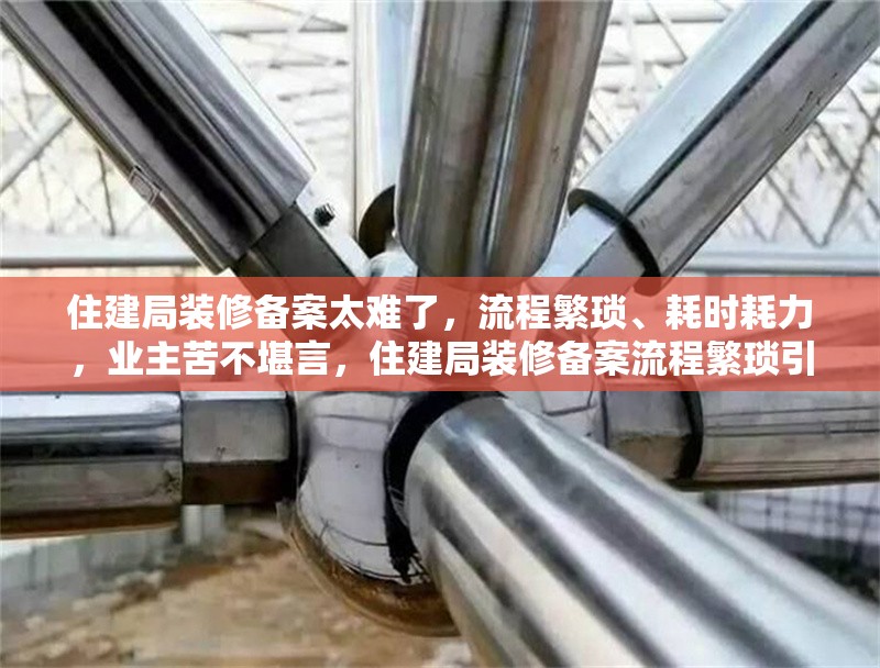 住建局裝修備案太難了，流程繁瑣、耗時(shí)耗力，業(yè)主苦不堪言，住建局裝修備案流程繁瑣引業(yè)主抱怨，耗時(shí)耗力成難題 行業(yè)新聞