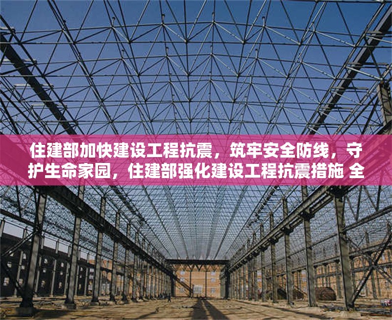住建部加快建設(shè)工程抗震，筑牢安全防線，守護(hù)生命家園，住建部強(qiáng)化建設(shè)工程抗震措施 全力保障人民生命財(cái)產(chǎn)安全